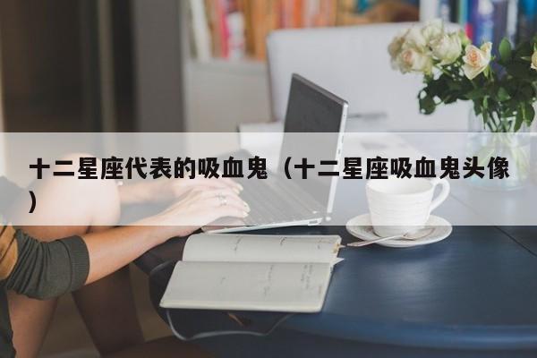 十二星座代表的吸血鬼（十二星座吸血鬼头像）