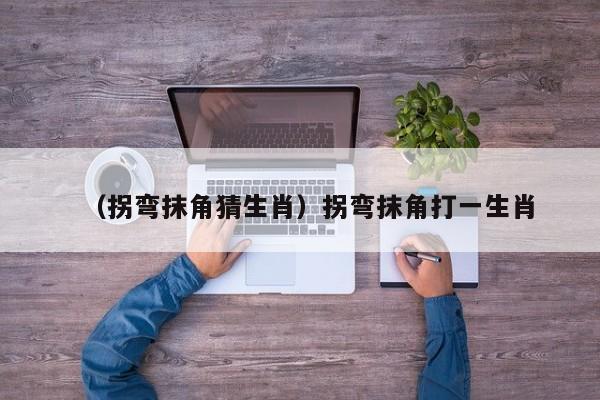 （拐弯抹角猜生肖）拐弯抹角打一生肖
