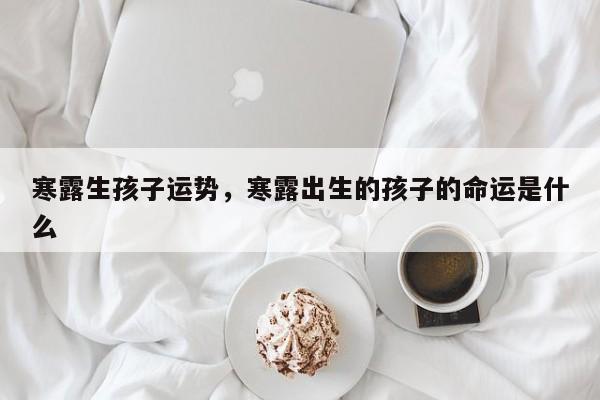 寒露生孩子运势，寒露出生的孩子的命运是什么