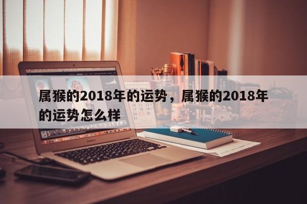 属猴的2018年的运势，属猴的2018年的运势怎么样