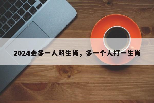 2024会多一人解生肖，多一个人打一生肖