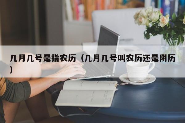 几月几号是指农历（几月几号叫农历还是阴历）