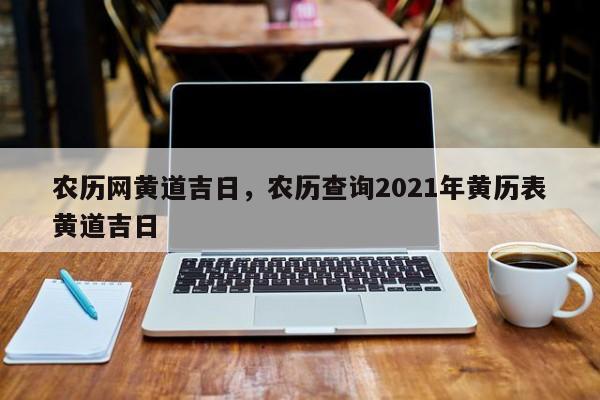 农历网黄道吉日，农历查询2021年黄历表黄道吉日