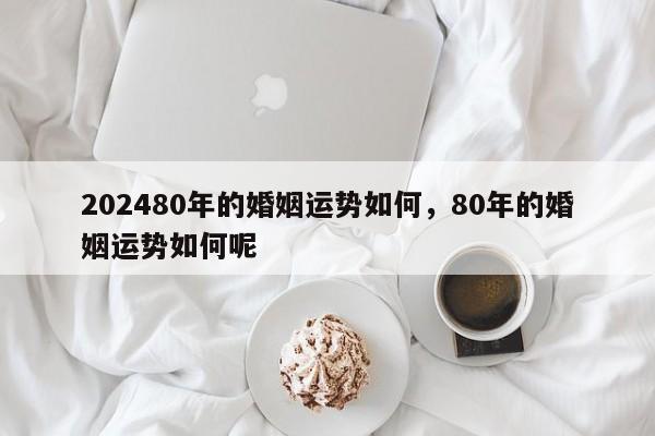 202480年的婚姻运势如何，80年的婚姻运势如何呢