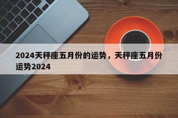 2024天秤座五月份的运势，天秤座五月份运势2024