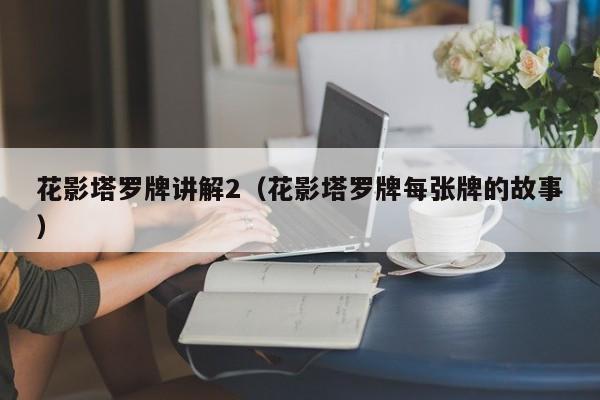 花影塔罗牌讲解2（花影塔罗牌每张牌的故事）