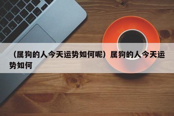（属狗的人今天运势如何呢）属狗的人今天运势如何
