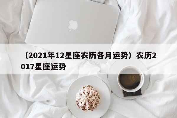 （2021年12星座农历各月运势）农历2017星座运势