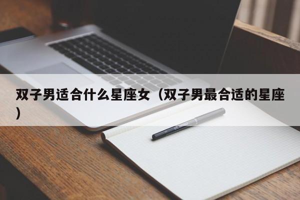 双子男适合什么星座女（双子男最合适的星座）