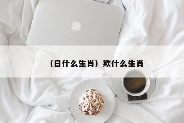 （日什么生肖）欺什么生肖