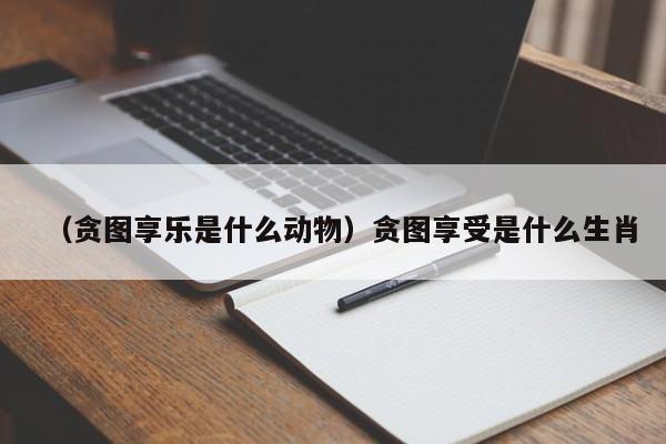 （贪图享乐是什么动物）贪图享受是什么生肖