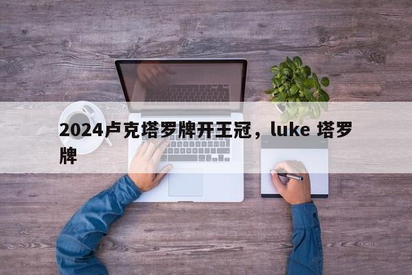 2024卢克塔罗牌开王冠，luke 塔罗牌
