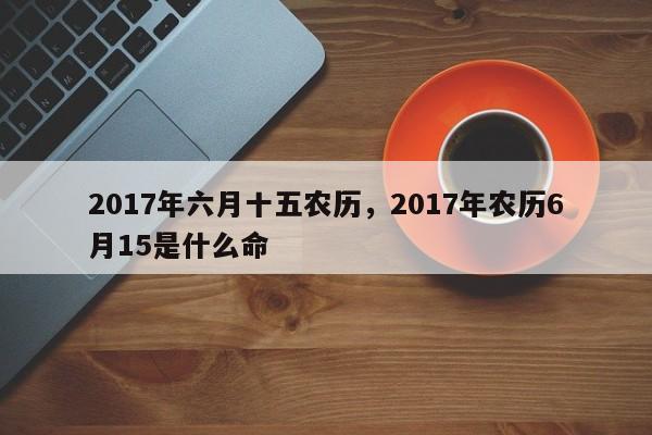 2017年六月十五农历，2017年农历6月15是什么命