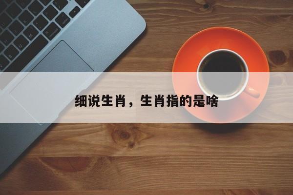 细说生肖，生肖指的是啥