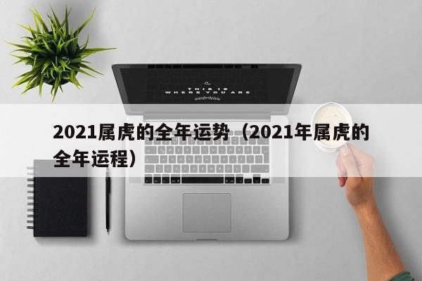 2021属虎的全年运势（2021年属虎的全年运程）