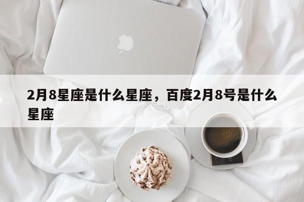2月8星座是什么星座，百度2月8号是什么星座