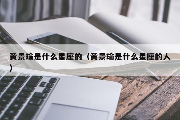黄景瑜是什么星座的（黄景瑜是什么星座的人）