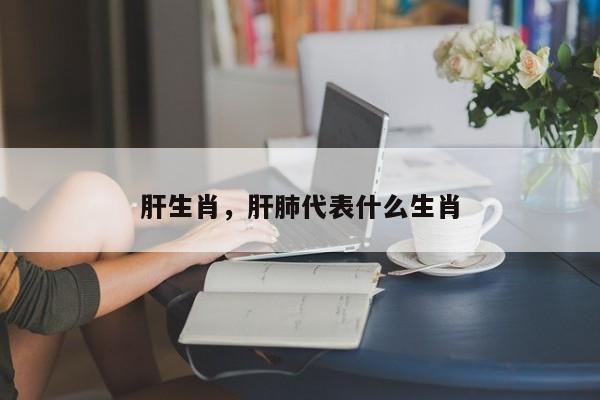 肝生肖，肝肺代表什么生肖