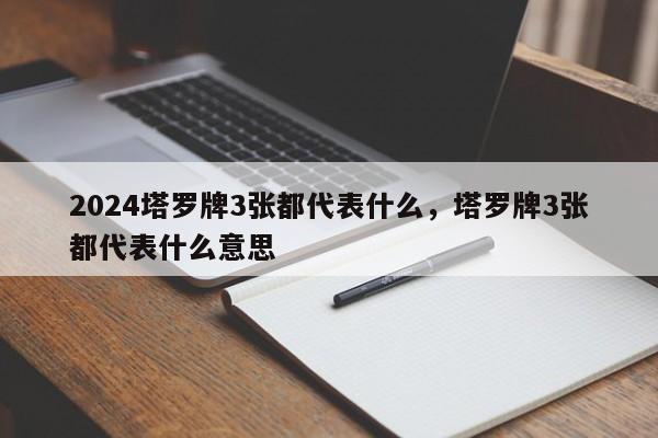2024塔罗牌3张都代表什么，塔罗牌3张都代表什么意思