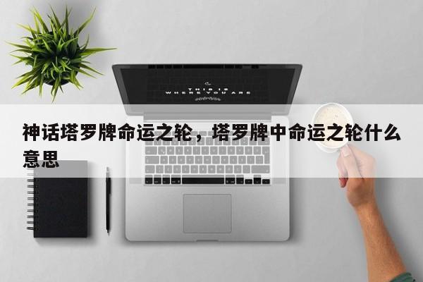 神话塔罗牌命运之轮，塔罗牌中命运之轮什么意思