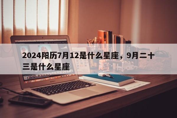 2024阳历7月12是什么星座，9月二十三是什么星座