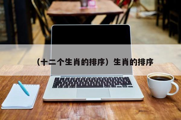 （十二个生肖的排序）生肖的排序
