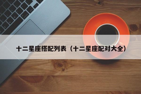 十二星座搭配列表（十二星座配对大全）