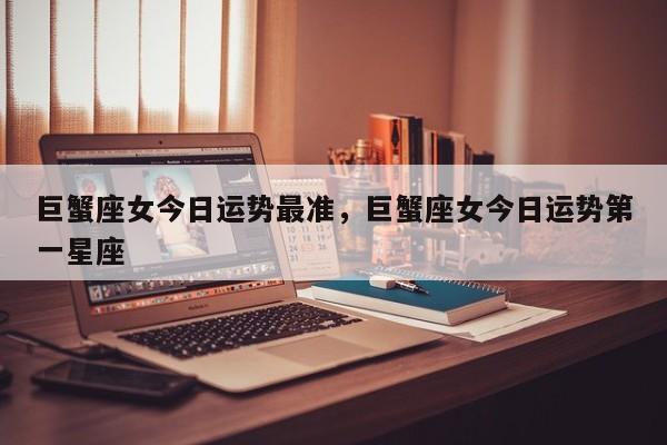 巨蟹座女今日运势最准，巨蟹座女今日运势第一星座