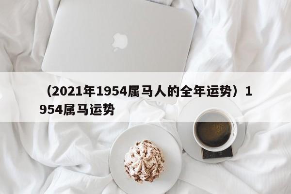 （2021年1954属马人的全年运势）1954属马运势