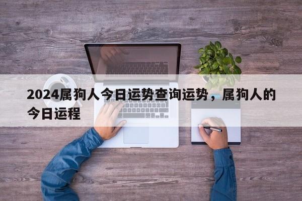 2024属狗人今日运势查询运势，属狗人的今日运程