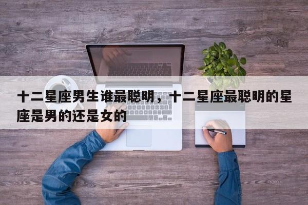 十二星座男生谁最聪明，十二星座最聪明的星座是男的还是女的