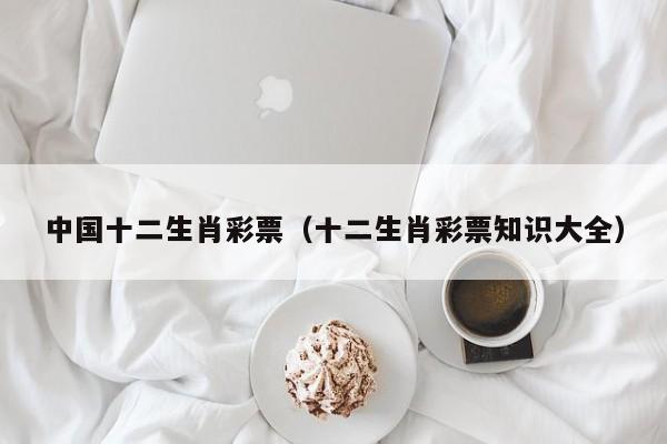 中国十二生肖彩票（十二生肖彩票知识大全）