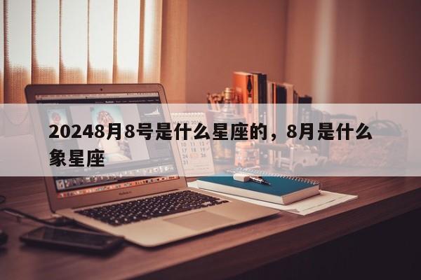 20248月8号是什么星座的，8月是什么象星座