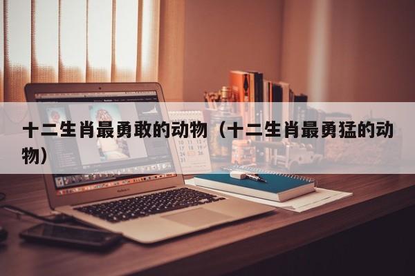 十二生肖最勇敢的动物（十二生肖最勇猛的动物）