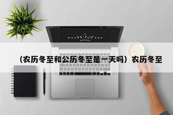 （农历冬至和公历冬至是一天吗）农历冬至