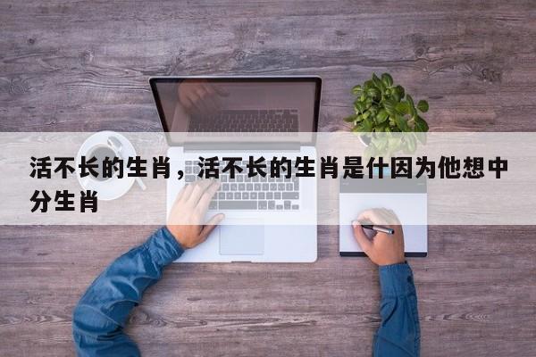 活不长的生肖，活不长的生肖是什因为他想中分生肖