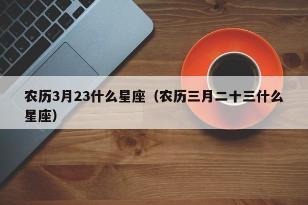 农历3月23什么星座（农历三月二十三什么星座）