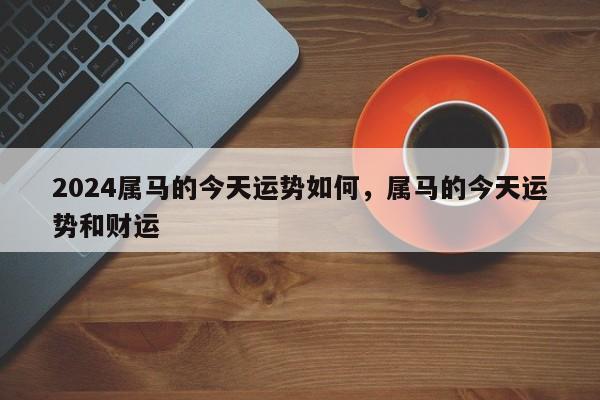 2024属马的今天运势如何，属马的今天运势和财运