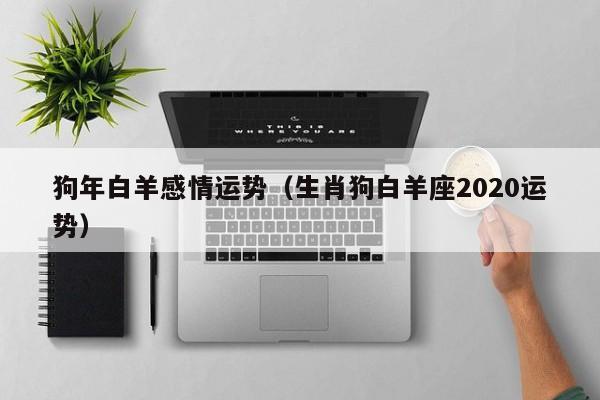 狗年白羊感情运势（生肖狗白羊座2020运势）