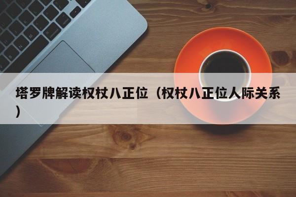 塔罗牌解读权杖八正位（权杖八正位人际关系）