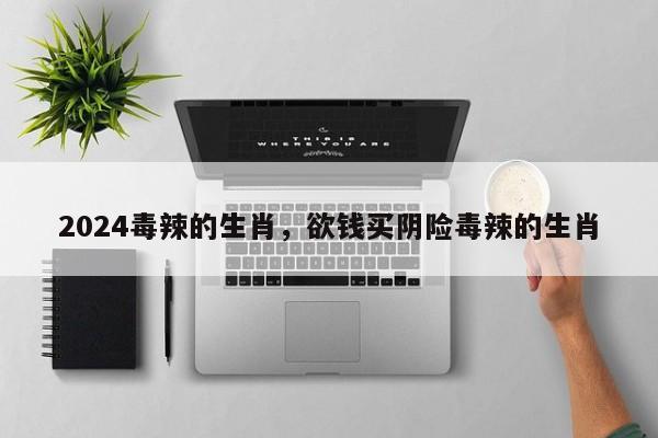 2024毒辣的生肖，欲钱买阴险毒辣的生肖