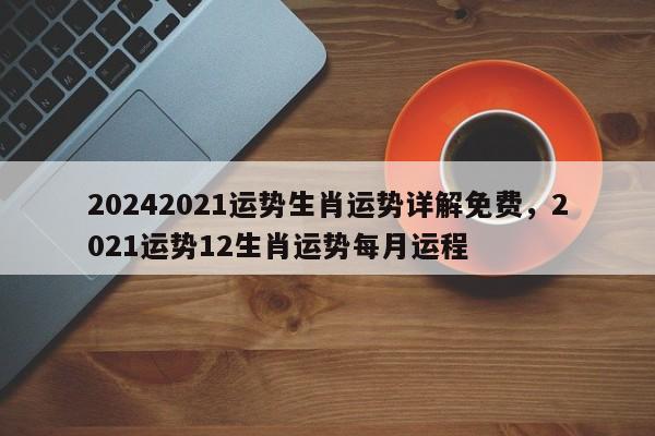 20242021运势生肖运势详解免费，2021运势12生肖运势每月运程