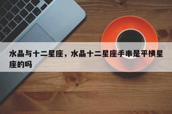 水晶与十二星座，水晶十二星座手串是平横星座的吗