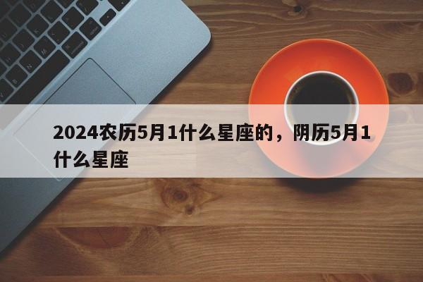 2024农历5月1什么星座的，阴历5月1什么星座