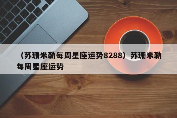 （苏珊米勒每周星座运势8288）苏珊米勒每周星座运势