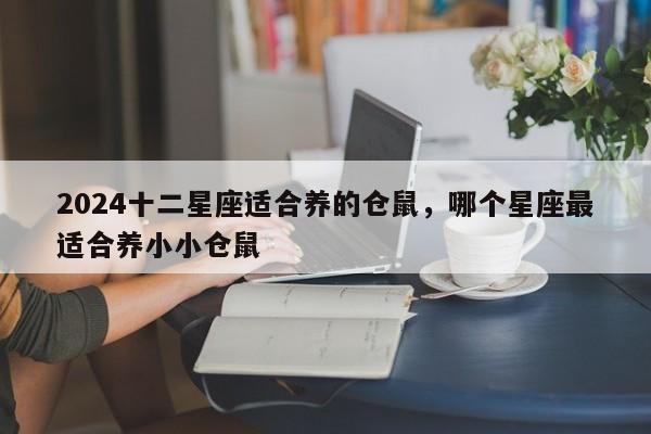 2024十二星座适合养的仓鼠，哪个星座最适合养小小仓鼠