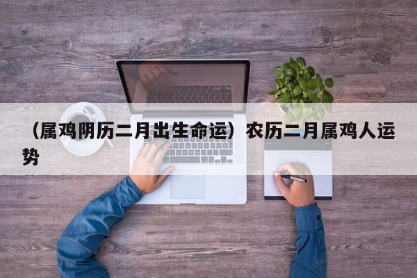 （属鸡阴历二月出生命运）农历二月属鸡人运势