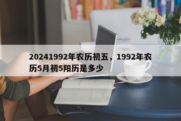 20241992年农历初五，1992年农历5月初5阳历是多少