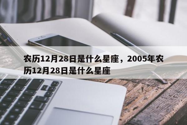 农历12月28日是什么星座，2005年农历12月28日是什么星座
