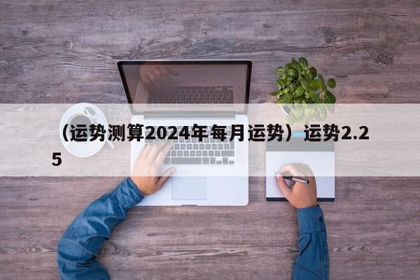 （运势测算2024年每月运势）运势2.25